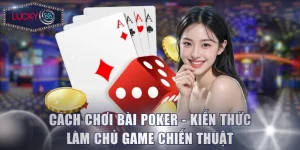 Cách Chơi Bài Poker - Kiến Thức Làm Chủ Game Chiến Thuật
