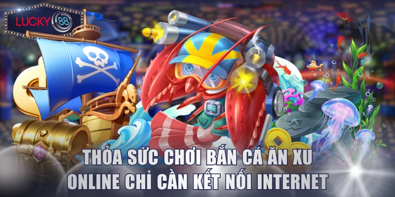 Thỏa sức chơi bắn cá ăn xu online chỉ cần kết nối Internet