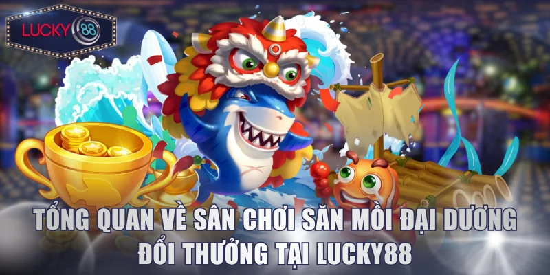 Tổng quan về sân chơi săn mồi đại dương đổi thưởng tại Lucky88